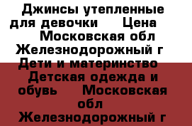 Джинсы утепленные для девочки.  › Цена ­ 300 - Московская обл., Железнодорожный г. Дети и материнство » Детская одежда и обувь   . Московская обл.,Железнодорожный г.